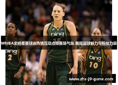 WNBA全明星赛球迷热情互动点燃赛场气氛 展现篮球魅力与粉丝力量