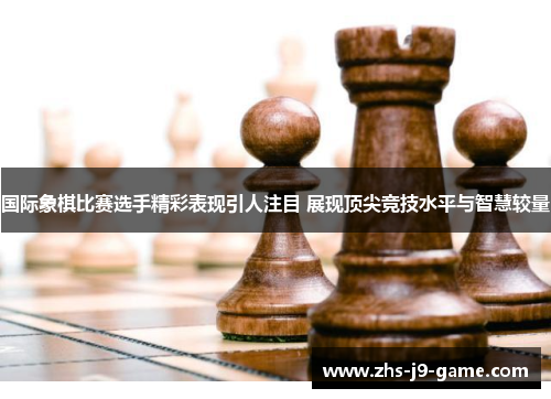 国际象棋比赛选手精彩表现引人注目 展现顶尖竞技水平与智慧较量