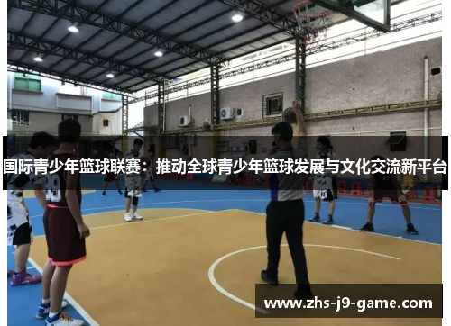 国际青少年篮球联赛：推动全球青少年篮球发展与文化交流新平台