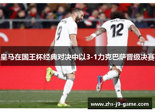 皇马在国王杯经典对决中以3-1力克巴萨晋级决赛