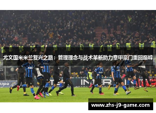 尤文国米米兰复兴之路：管理理念与战术革新助力意甲豪门重回巅峰