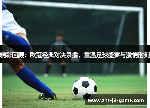 精彩回顾：欧冠经典对决录播，重温足球盛宴与激情时刻