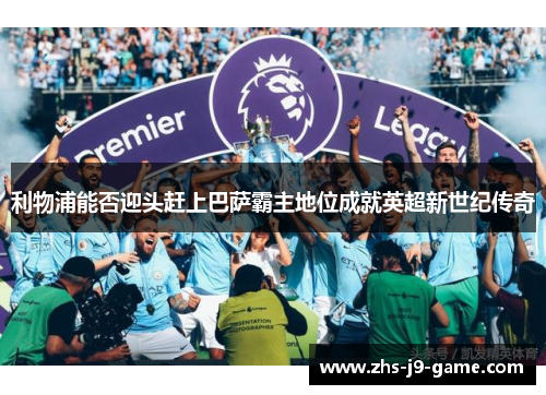 利物浦能否迎头赶上巴萨霸主地位成就英超新世纪传奇