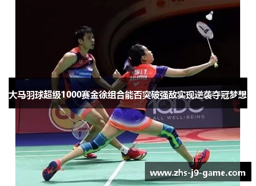 大马羽球超级1000赛金徐组合能否突破强敌实现逆袭夺冠梦想