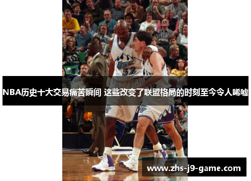 NBA历史十大交易痛苦瞬间 这些改变了联盟格局的时刻至今令人唏嘘