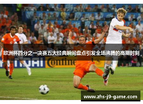 欧洲杯四分之一决赛五大经典瞬间盘点引发全场沸腾的高潮时刻