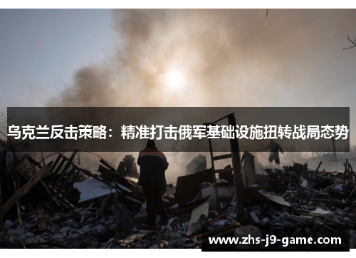 乌克兰反击策略：精准打击俄军基础设施扭转战局态势