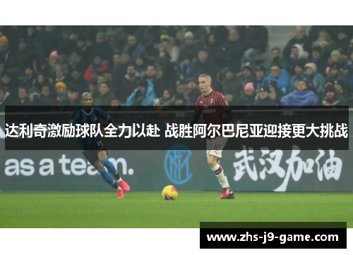 达利奇激励球队全力以赴 战胜阿尔巴尼亚迎接更大挑战