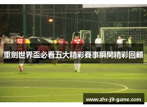 重劍世界盃必看五大精彩賽事瞬間精彩回顧