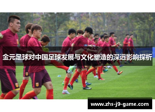 金元足球对中国足球发展与文化塑造的深远影响探析