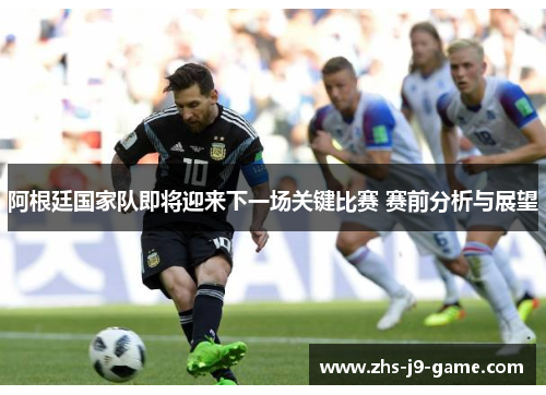 阿根廷国家队即将迎来下一场关键比赛 赛前分析与展望
