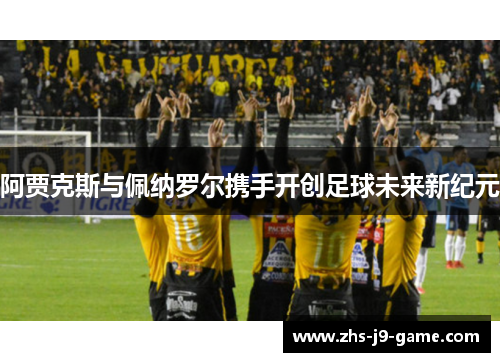 阿贾克斯与佩纳罗尔携手开创足球未来新纪元