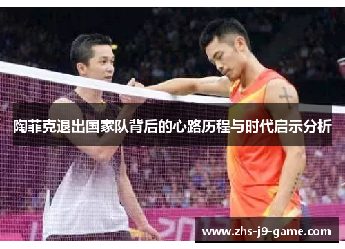 陶菲克退出国家队背后的心路历程与时代启示分析