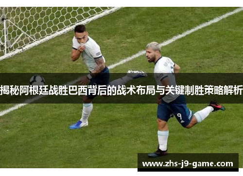 揭秘阿根廷战胜巴西背后的战术布局与关键制胜策略解析