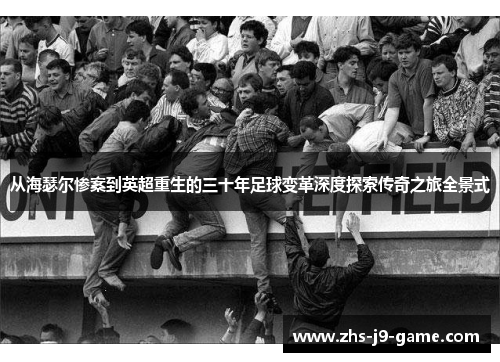 从海瑟尔惨案到英超重生的三十年足球变革深度探索传奇之旅全景式 从海瑟尔惨案到英超重生的三十年足球变革深度探索传奇之旅全景式