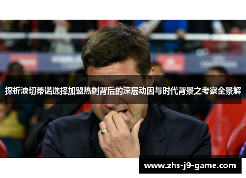 探析波切蒂诺选择加盟热刺背后的深层动因与时代背景之考察全景解 探析波切蒂诺选择加盟热刺背后的深层动因与时代背景之考察全景解