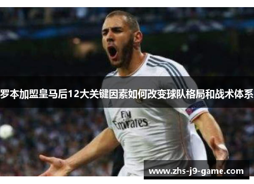 罗本加盟皇马后12大关键因素如何改变球队格局和战术体系