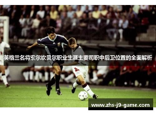 英格兰名将索尔坎贝尔职业生涯主要司职中后卫位置的全面解析