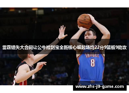 雷霆错失大合同让公牛捡到宝全新核心崛起场均22分9篮板9助攻