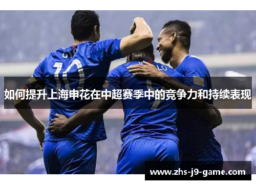 如何提升上海申花在中超赛季中的竞争力和持续表现