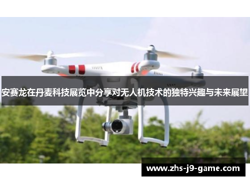 安赛龙在丹麦科技展览中分享对无人机技术的独特兴趣与未来展望
