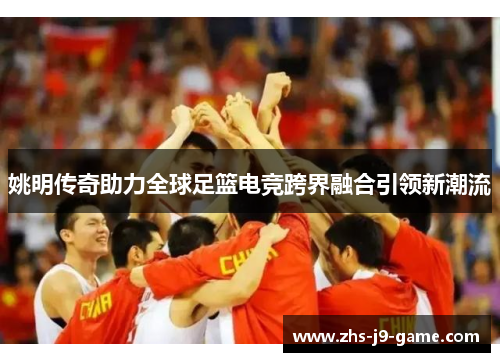 姚明传奇助力全球足篮电竞跨界融合引领新潮流 姚明传奇助力全球足篮电竞跨界融合引领新潮流