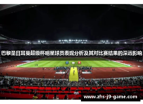 巴黎圣日耳曼超级杯明星球员表现分析及其对比赛结果的深远影响