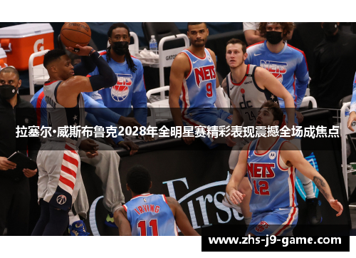 拉塞尔·威斯布鲁克2028年全明星赛精彩表现震撼全场成焦点 拉塞尔·威斯布鲁克2028年全明星赛精彩表现震撼全场成焦点