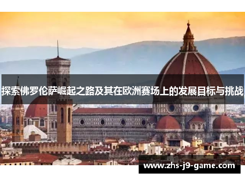 探索佛罗伦萨崛起之路及其在欧洲赛场上的发展目标与挑战 探索佛罗伦萨崛起之路及其在欧洲赛场上的发展目标与挑战