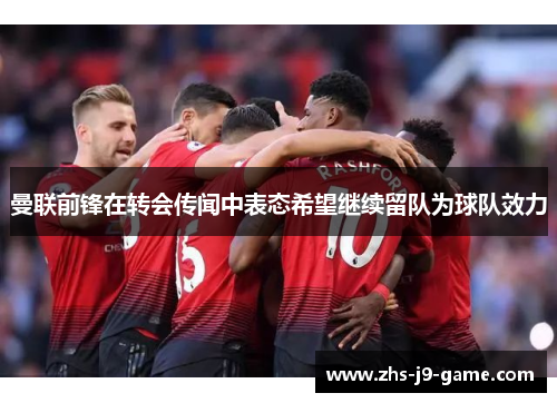 曼联前锋在转会传闻中表态希望继续留队为球队效力 曼联前锋在转会传闻中表态希望继续留队为球队效力