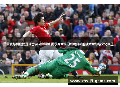 曼联与利物浦足球哲学深度解析 揭示两大豪门成功背后的战术智慧与文化底蕴 曼联与利物浦足球哲学深度解析 揭示两大豪门成功背后的战术智慧与文化底蕴