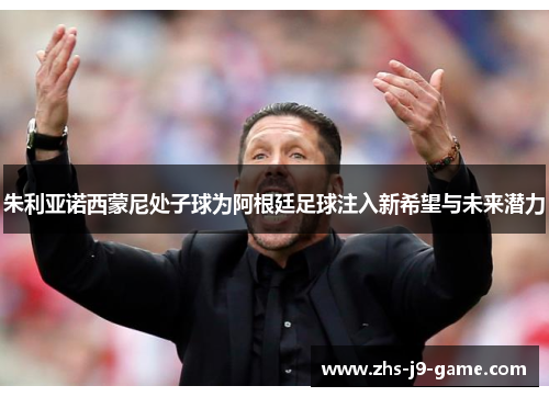 朱利亚诺西蒙尼处子球为阿根廷足球注入新希望与未来潜力