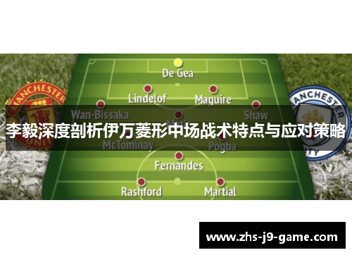 李毅深度剖析伊万菱形中场战术特点与应对策略 李毅深度剖析伊万菱形中场战术特点与应对策略