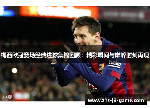 梅西欧冠赛场经典进球集锦回顾：精彩瞬间与巅峰时刻再现
