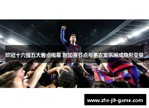 欧冠十六强五大看点揭幕 附加赛节点与更衣室氛围成隐形变量