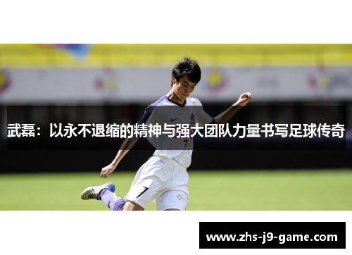 武磊：以永不退缩的精神与强大团队力量书写足球传奇