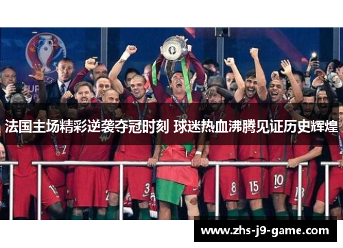 法国主场精彩逆袭夺冠时刻 球迷热血沸腾见证历史辉煌