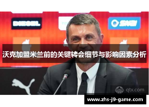 沃克加盟米兰前的关键转会细节与影响因素分析