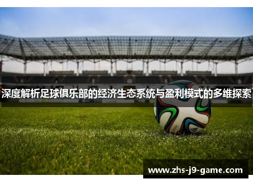 深度解析足球俱乐部的经济生态系统与盈利模式的多维探索