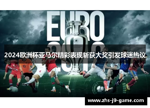 2024欧洲杯亚马尔精彩表现斩获大奖引发球迷热议 2024欧洲杯亚马尔精彩表现斩获大奖引发球迷热议
