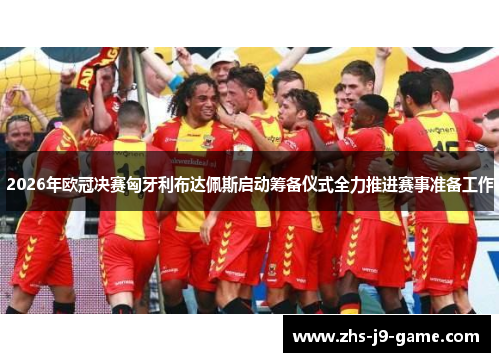 2026年欧冠决赛匈牙利布达佩斯启动筹备仪式全力推进赛事准备工作