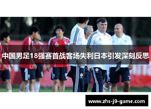 中国男足18强赛首战客场失利日本引发深刻反思 中国男足18强赛首战客场失利日本引发深刻反思