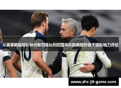 从赛事数据解析孙兴慜对阵比利时国家队的表现价值关键影响力评估