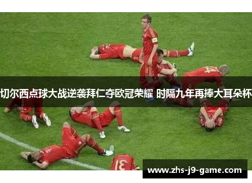 切尔西点球大战逆袭拜仁夺欧冠荣耀 时隔九年再捧大耳朵杯