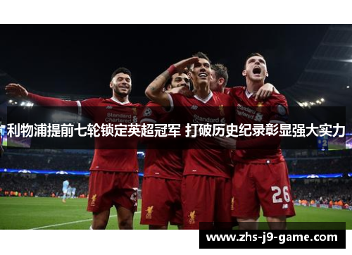 利物浦提前七轮锁定英超冠军 打破历史纪录彰显强大实力