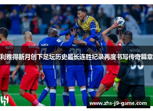 利雅得新月创下足坛历史最长连胜纪录再度书写传奇篇章