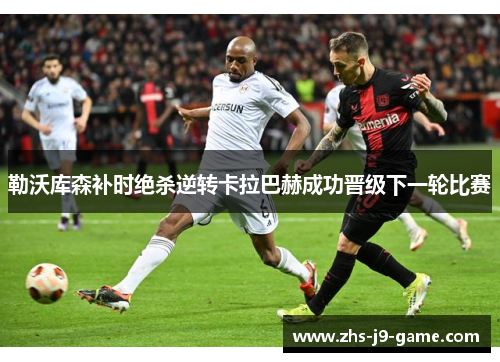 勒沃库森补时绝杀逆转卡拉巴赫成功晋级下一轮比赛 勒沃库森补时绝杀逆转卡拉巴赫成功晋级下一轮比赛