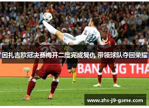 因扎吉欧冠决赛梅开二度完成复仇 带领球队夺回荣耀