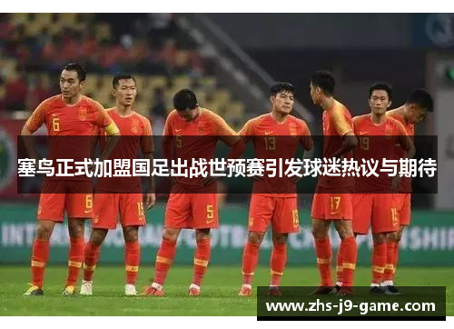 塞鸟正式加盟国足出战世预赛引发球迷热议与期待
