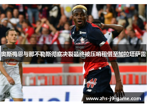 奥斯梅恩与那不勒斯彻底决裂最终被压哨租借至加拉塔萨雷